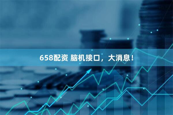 658配资 脑机接口，大消息！