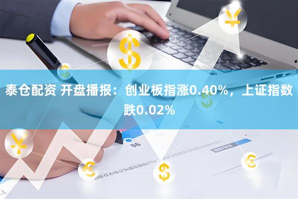 泰仓配资 开盘播报：创业板指涨0.40%，上证指数跌0.02%