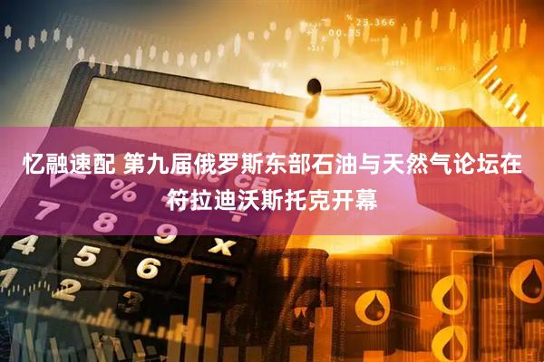 忆融速配 第九届俄罗斯东部石油与天然气论坛在符拉迪沃斯托克开幕