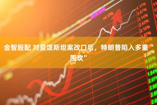 金智股配 对爱泼斯坦案改口后，特朗普陷入多重“围攻”
