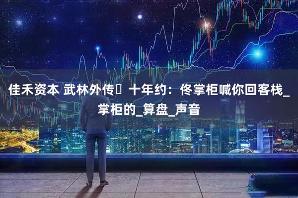 佳禾资本 武林外传・十年约：佟掌柜喊你回客栈_掌柜的_算盘_声音