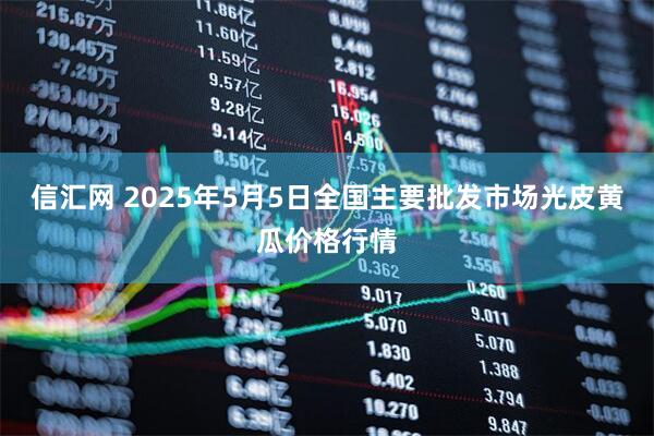 信汇网 2025年5月5日全国主要批发市场光皮黄瓜价格行情