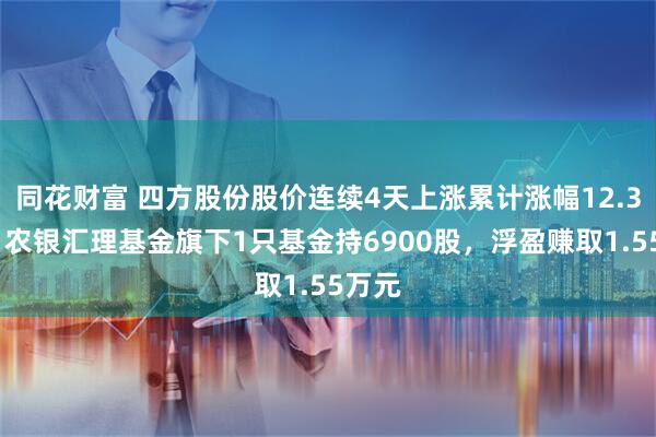 同花财富 四方股份股价连续4天上涨累计涨幅12.35%，农银汇理基金旗下1只基金持6900股，浮盈赚取1.55万元