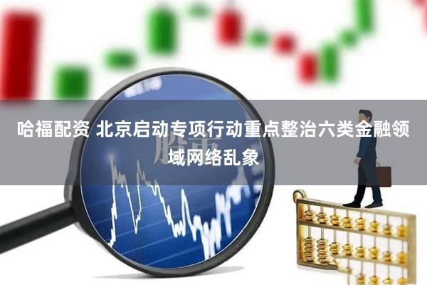 哈福配资 北京启动专项行动重点整治六类金融领域网络乱象