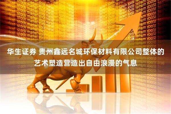 华生证券 贵州鑫远名城环保材料有限公司整体的艺术塑造营造出自由浪漫的气息